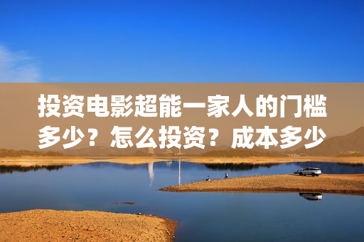 投资电影超能一家人的门槛多少？怎么投资？成本多少(2020年超能电影)