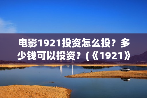 电影1921投资怎么投？多少钱可以投资？(《1921》电影投资)