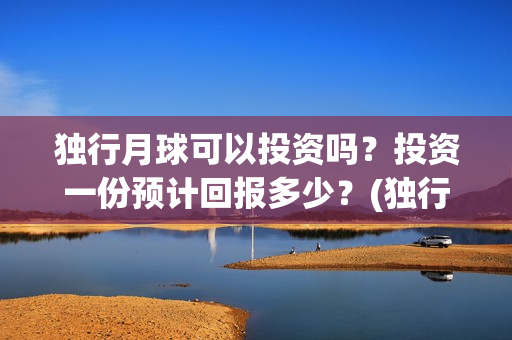 独行月球可以投资吗?投资一份预计回报多少?(独行月球结局什么意思) 独行月球可以投资吗?投资一份预计回报多少?(独行月球结局什么意思)