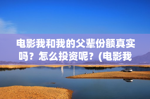 电影我和我的父辈份额真实吗？怎么投资呢？(电影我和我的父辈观后感)