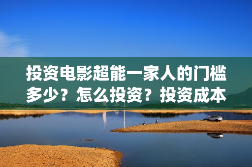 投资电影超能一家人的门槛多少?怎么投资?投资成本多少(2020年超能电影) 投资电影超能一家人的门槛多少?怎么投资?投资成本多少(2020年超能电影)
