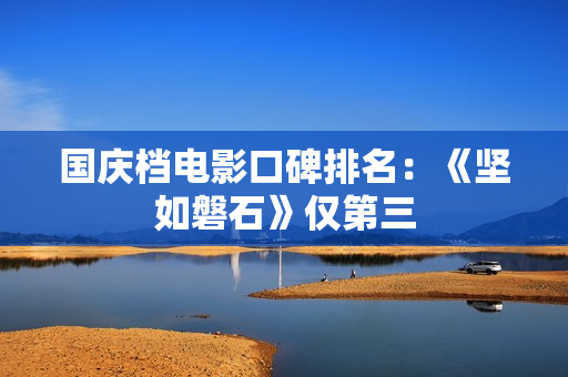国庆档电影口碑排名:《坚如磐石》仅第三 国庆档电影口碑排名:《坚如磐石》仅第三