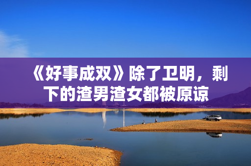 《好事成双》除了卫明，剩下的渣男渣女都被原谅