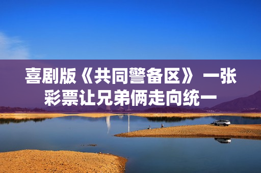 喜剧版《共同警备区》 一张彩票让兄弟俩走向统一