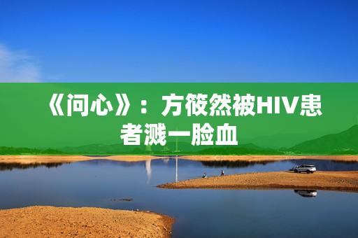 《问心》：方筱然被HIV患者溅一脸血