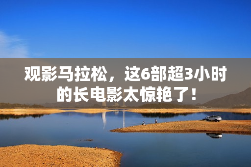 观影马拉松，这6部超3小时的长电影太惊艳了！