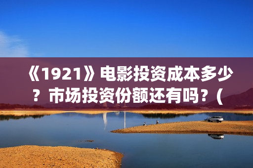 《1921》电影投资成本多少？市场投资份额还有吗？(1921电影 百度百科)