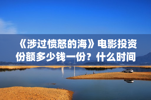 《涉过愤怒的海》电影投资份额多少钱一份?什么时间上映?(涉过愤怒的海电影免费观看完整普通话) 《涉过愤怒的海》电影投资份额多少钱一份?什么时间上映?(涉过愤怒的海电影免费观看完整普通话)