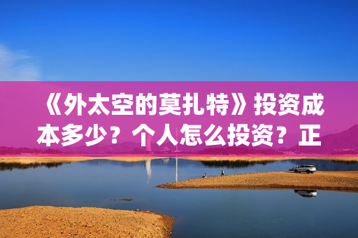 《外太空的莫扎特》投资成本多少?个人怎么投资?正规投资流程?(外太空的莫扎特免费观看高清完整版下载) 《外太空的莫扎特》投资成本多少?个人怎么投资?正规投资流程?(外太空的莫扎特免费观看高清完整版下载)