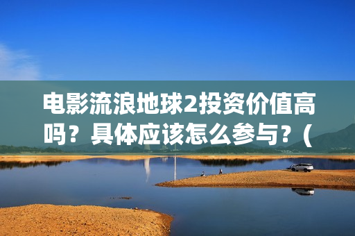 电影流浪地球2投资价值高吗？具体应该怎么参与？(电影流浪地球2在线观看)