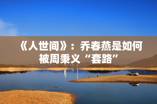 《人世间》：乔春燕是如何被周秉义“套路”