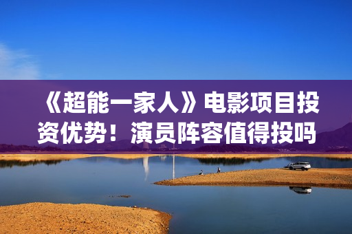 《超能一家人》电影项目投资优势！演员阵容值得投吗(超能一家人免费播放国语开心麻花)