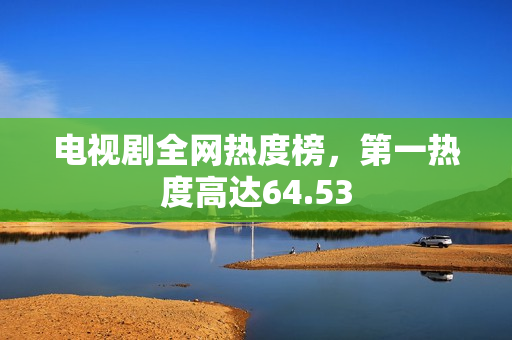 电视剧全网热度榜，第一热度高达64.53