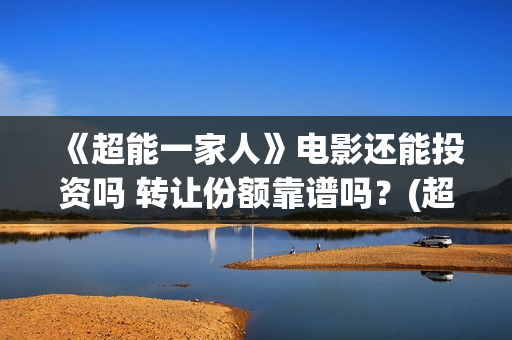 《超能一家人》电影还能投资吗 转让份额靠谱吗?(超能一家人国外原版叫什么) 《超能一家人》电影还能投资吗 转让份额靠谱吗?(超能一家人国外原版叫什么)