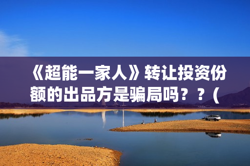 《超能一家人》转让投资份额的出品方是骗局吗??(超能一家人电影免费版完整版) 《超能一家人》转让投资份额的出品方是骗局吗??(超能一家人电影免费版完整版)