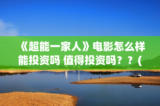 《超能一家人》电影怎么样能投资吗 值得投资吗？？(超能一家人国外原版叫什么)