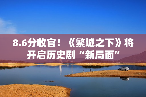 8.6分收官！《繁城之下》将开启历史剧“新局面”