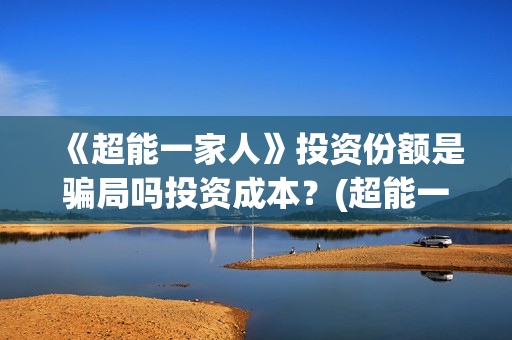 《超能一家人》投资份额是骗局吗投资成本？(超能一家人电影免费观看完整版高清)