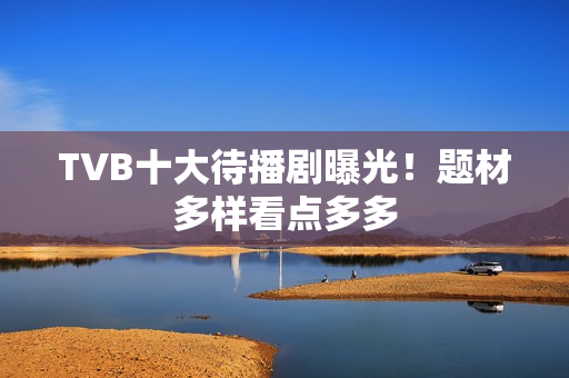 TVB十大待播剧曝光!题材多样看点多多 TVB十大待播剧曝光!题材多样看点多多