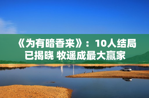 《为有暗香来》：10人结局已揭晓 牧遥成最大赢家