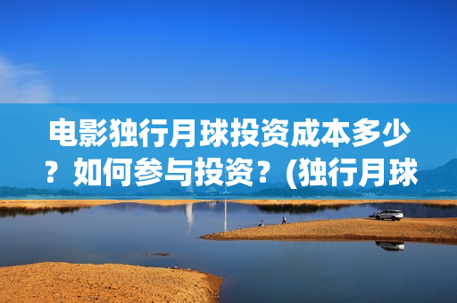 电影独行月球投资成本多少？如何参与投资？(独行月球百度百科)