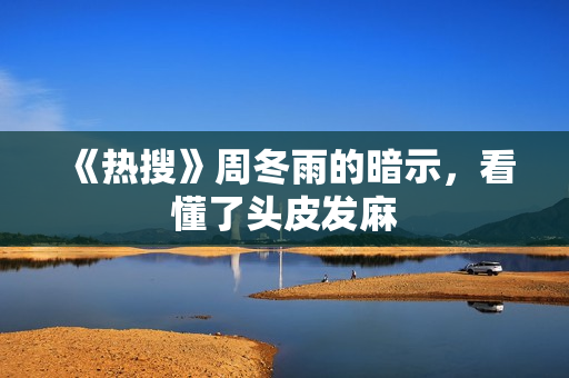 《热搜》周冬雨的暗示，看懂了头皮发麻