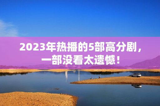 2023年热播的5部高分剧，一部没看太遗憾！