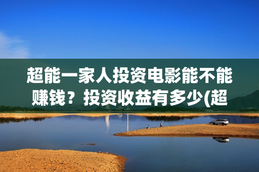 超能一家人投资电影能不能赚钱？投资收益有多少(超能一家人投资门槛高吗?)
