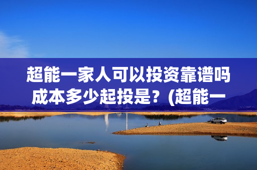 超能一家人可以投资靠谱吗成本多少起投是？(超能一家人2020.12.26)