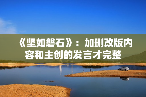 《坚如磐石》：加删改版内容和主创的发言才完整