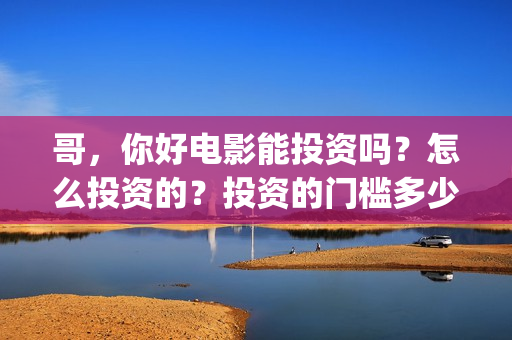 哥,你好电影能投资吗?怎么投资的?投资的门槛多少(歌曲哥哥你好) 哥,你好电影能投资吗?怎么投资的?投资的门槛多少(歌曲哥哥你好)