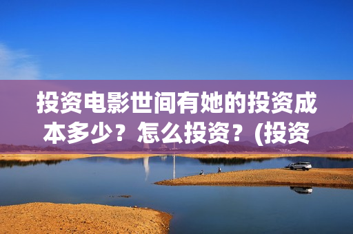 投资电影世间有她的投资成本多少？怎么投资？(投资电影是真的还是假的)
