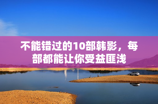不能错过的10部韩影,每部都能让你受益匪浅 不能错过的10部韩影,每部都能让你受益匪浅
