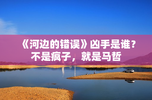 《河边的错误》凶手是谁?不是疯子,就是马哲 《河边的错误》凶手是谁?不是疯子,就是马哲