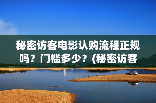 秘密访客电影认购流程正规吗？门槛多少？(秘密访客电影深度解析)