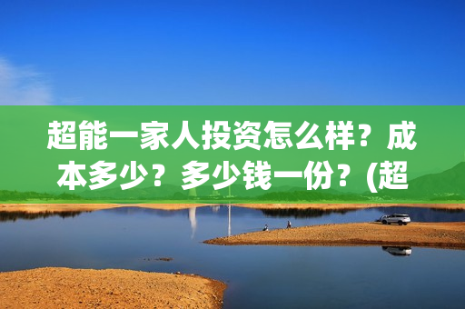 超能一家人投资怎么样？成本多少？多少钱一份？(超能一家人总投资)