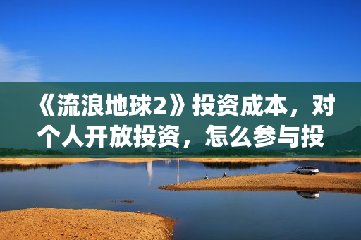 《流浪地球2》投资成本，对个人开放投资，怎么参与投资？(《流浪地球2》在线观看)