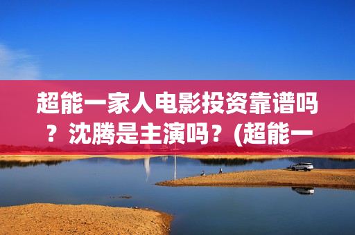 超能一家人电影投资靠谱吗？沈腾是主演吗？(超能一家人电影中文版)