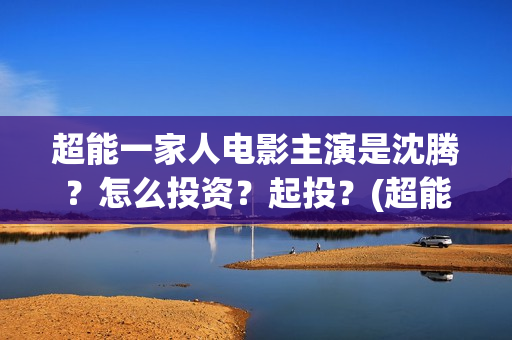超能一家人电影主演是沈腾？怎么投资？起投？(超能一家人电影免费喜剧电影在线观看)