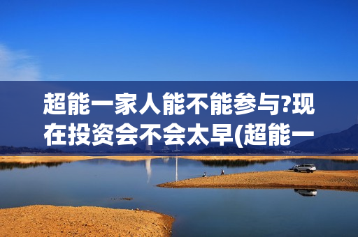 超能一家人能不能参与?现在投资会不会太早(超能一家人不能笑) 超能一家人能不能参与?现在投资会不会太早(超能一家人不能笑)