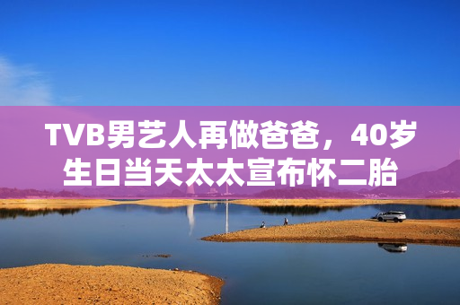 TVB男艺人再做爸爸，40岁生日当天太太宣布怀二胎