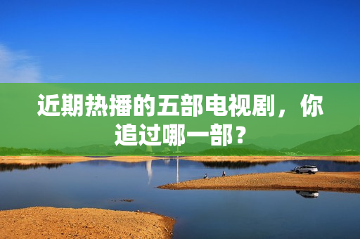 近期热播的五部电视剧，你追过哪一部？