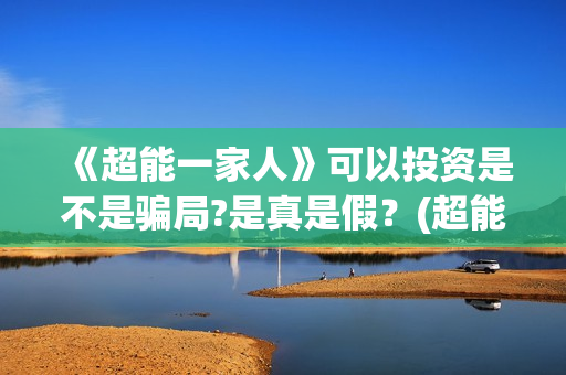 《超能一家人》可以投资是不是骗局?是真是假？(超能一家人在线观看完整免费观看国语)