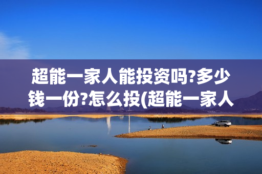 超能一家人能投资吗?多少钱一份?怎么投(超能一家人官宣)