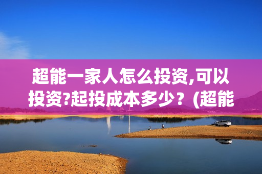 超能一家人怎么投资,可以投资?起投成本多少？(超能一家人怎么形容)