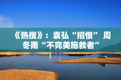 《热搜》:袁弘“招恨” 周冬雨“不完美施救者” 《热搜》:袁弘“招恨” 周冬雨“不完美施救者”