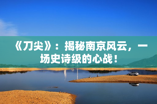 《刀尖》：揭秘南京风云，一场史诗级的心战！