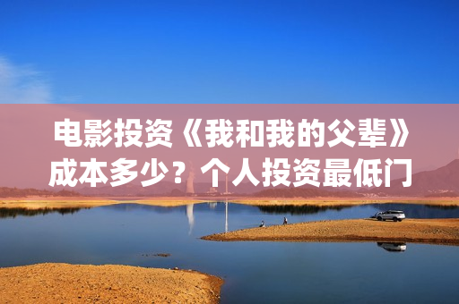 电影投资《我和我的父辈》成本多少?个人投资最低门槛多少?市场开放投资份额?(我和电影的故事征文) 电影投资《我和我的父辈》成本多少?个人投资最低门槛多少?市场开放投资份额?(我和电影的故事征文)