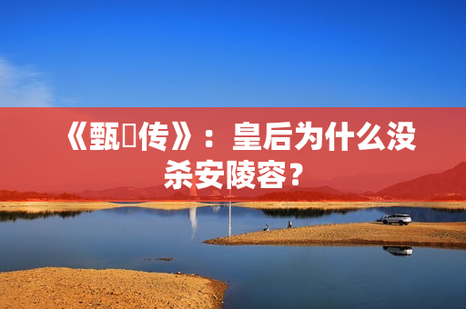 《甄嬛传》：皇后为什么没杀安陵容？