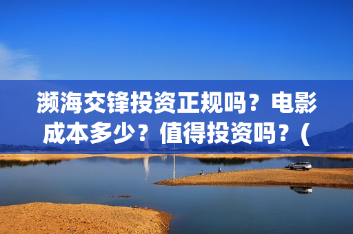 濒海交锋投资正规吗?电影成本多少?值得投资吗?(濒海交锋是哪家公司出品) 濒海交锋投资正规吗?电影成本多少?值得投资吗?(濒海交锋是哪家公司出品)